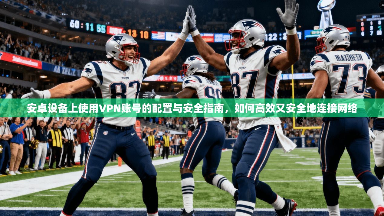 安卓设备上使用VPN账号的配置与安全指南，如何高效又安全地连接网络
