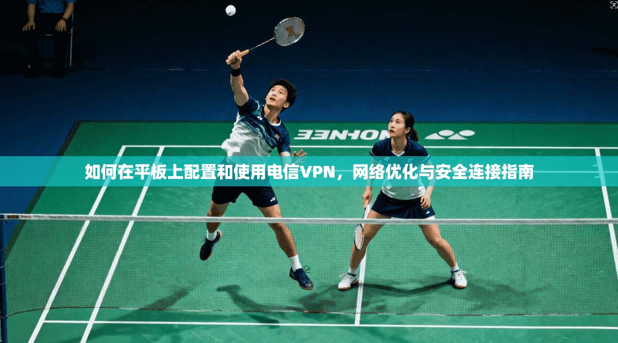 如何在平板上配置和使用电信VPN,网络优化与安全连接指南 如何在平板上配置和使用电信VPN,网络优化与安全连接指南