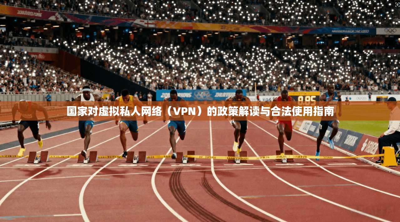 国家对虚拟私人网络（VPN）的政策解读与合法使用指南