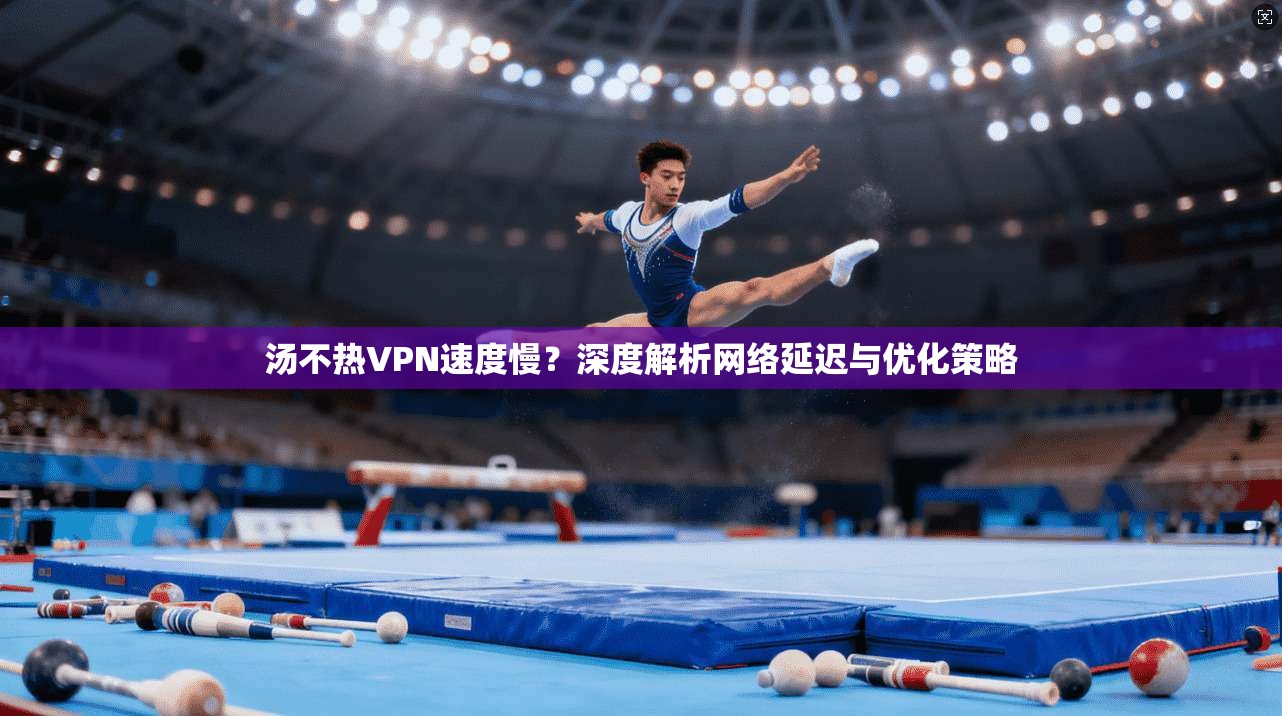汤不热VPN速度慢？深度解析网络延迟与优化策略