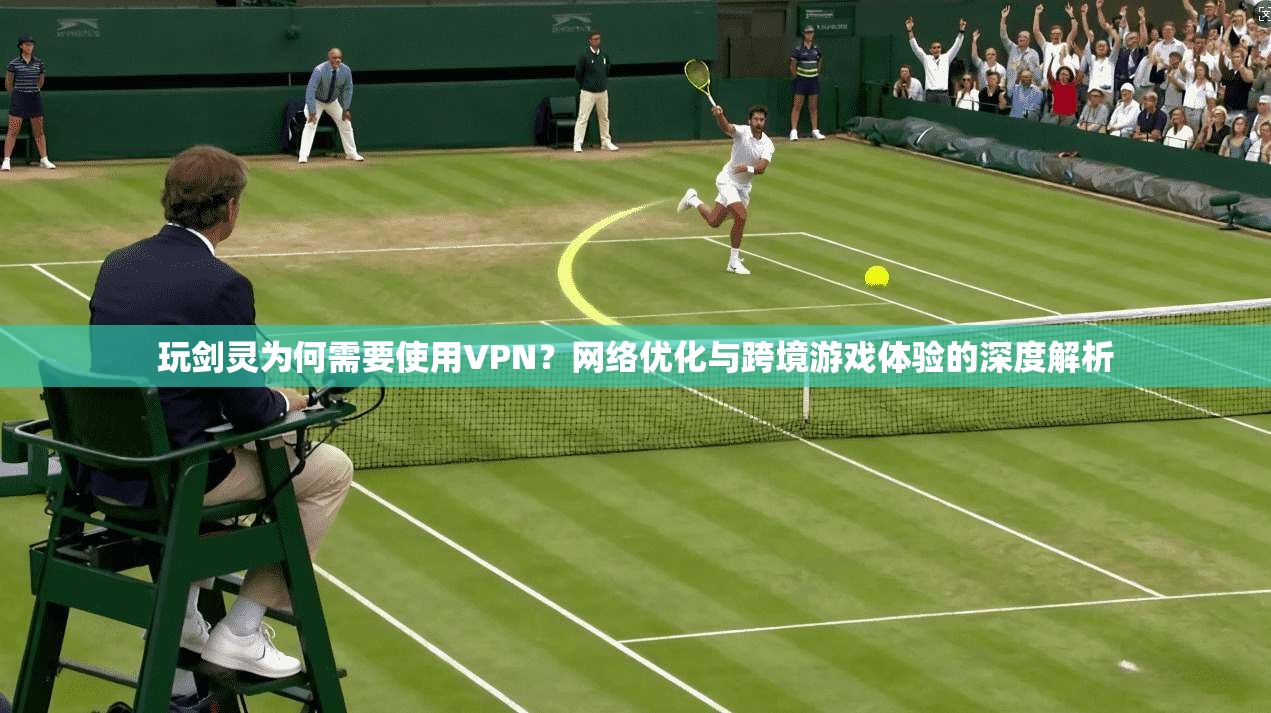 玩剑灵为何需要使用VPN？网络优化与跨境游戏体验的深度解析