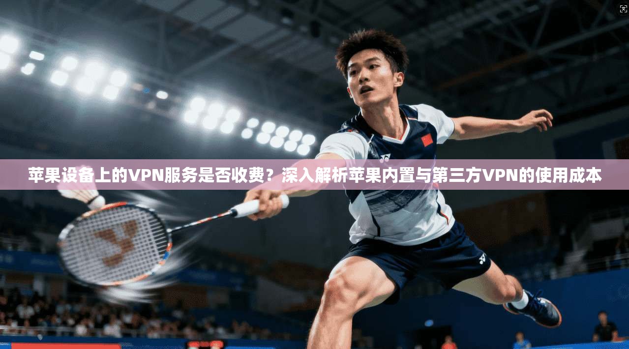 苹果设备上的VPN服务是否收费？深入解析苹果内置与第三方VPN的使用成本