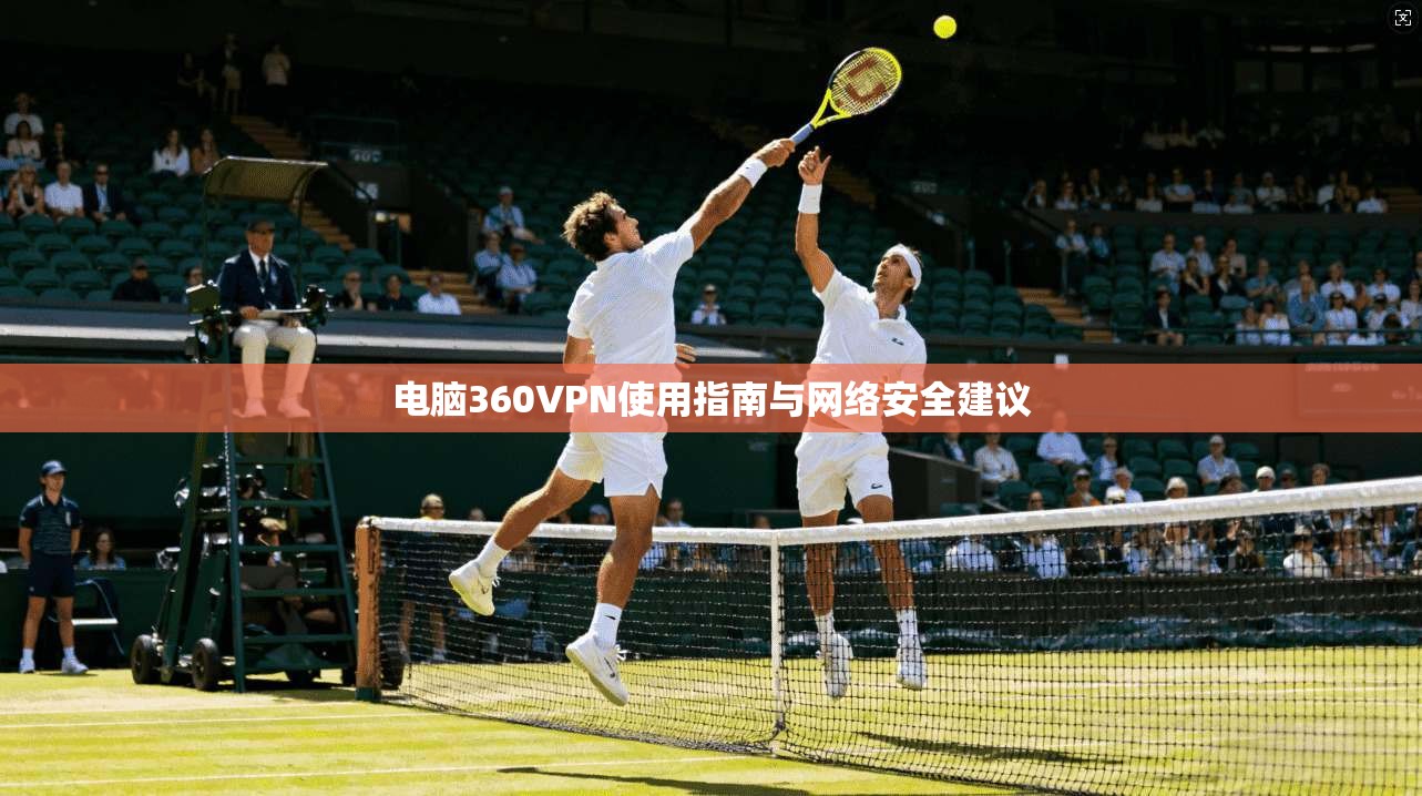 电脑360VPN使用指南与网络安全建议 电脑360VPN使用指南与网络安全建议