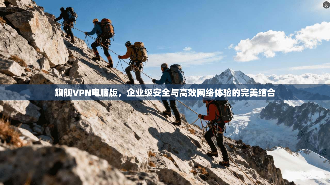 旗舰VPN电脑版，企业级安全与高效网络体验的完美结合