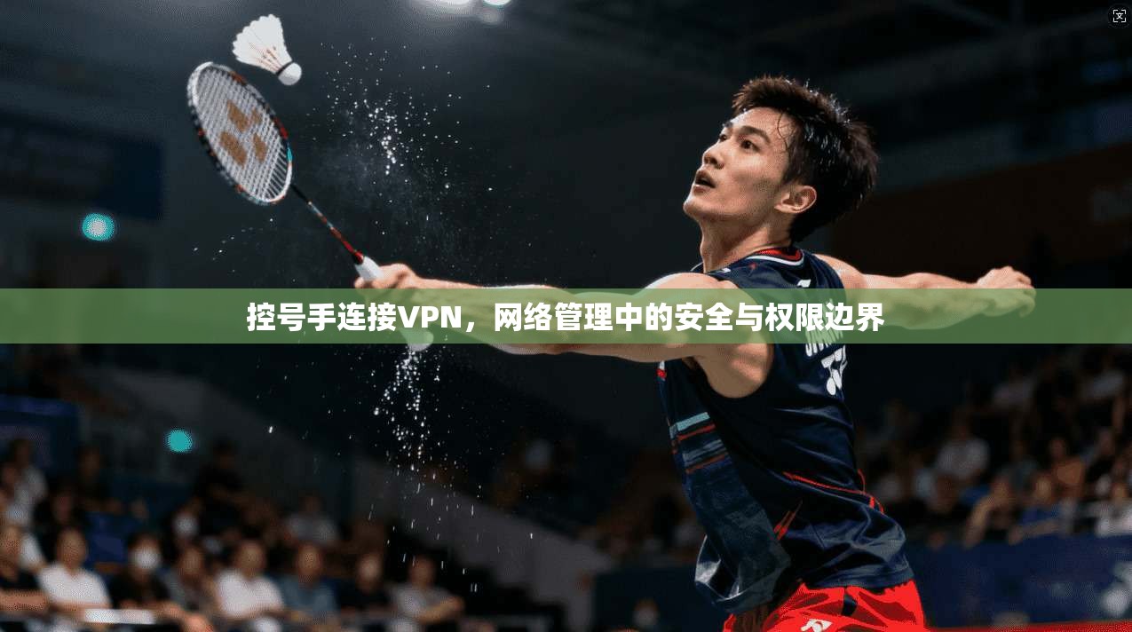 控号手连接VPN,网络管理中的安全与权限边界 控号手连接VPN,网络管理中的安全与权限边界