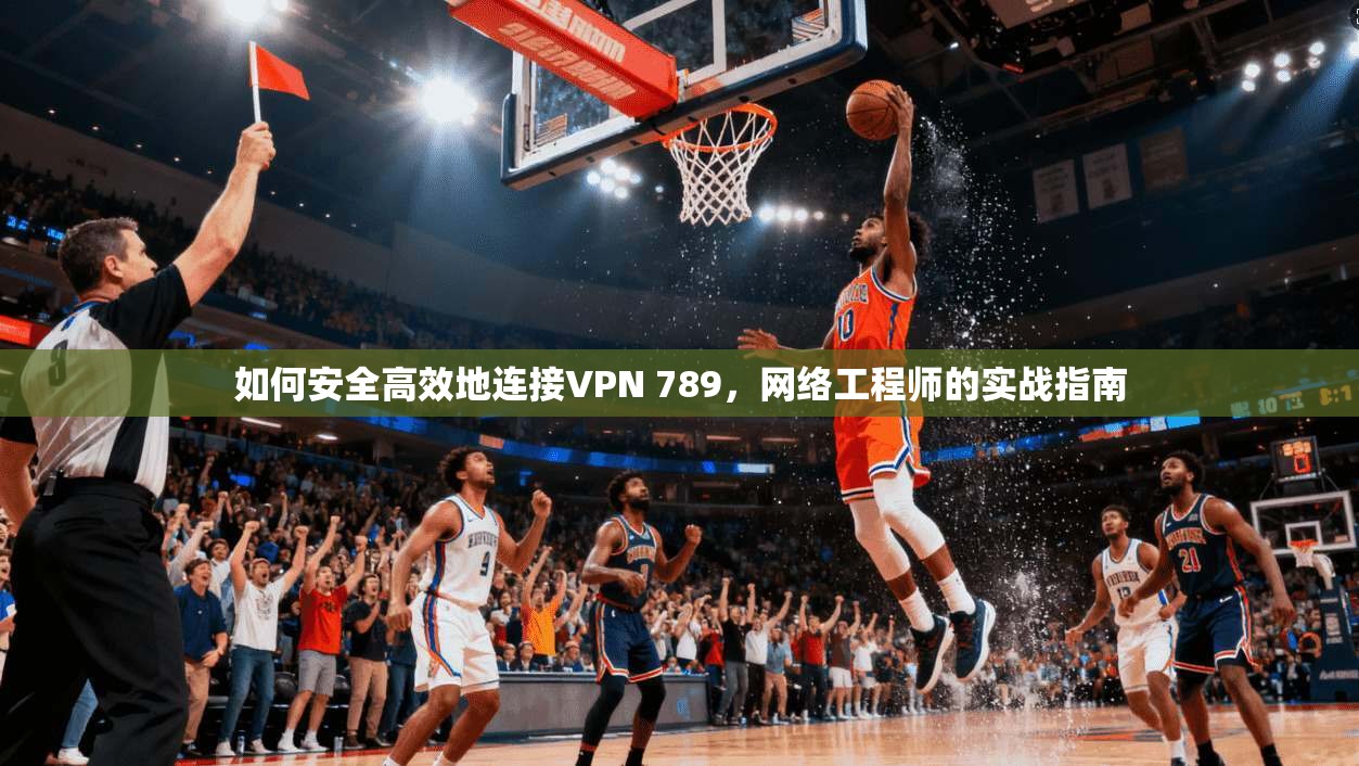 如何安全高效地连接VPN 789，网络工程师的实战指南