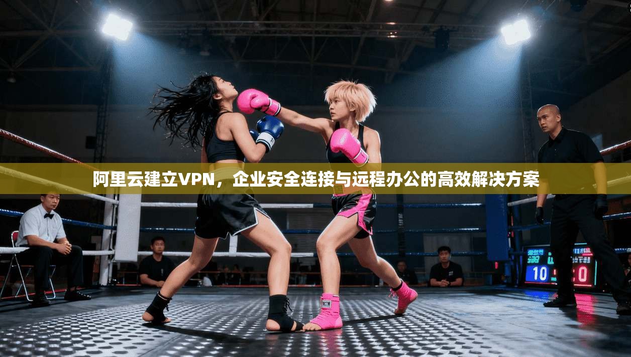 阿里云建立VPN,企业安全连接与远程办公的高效解决方案 阿里云建立VPN,企业安全连接与远程办公的高效解决方案