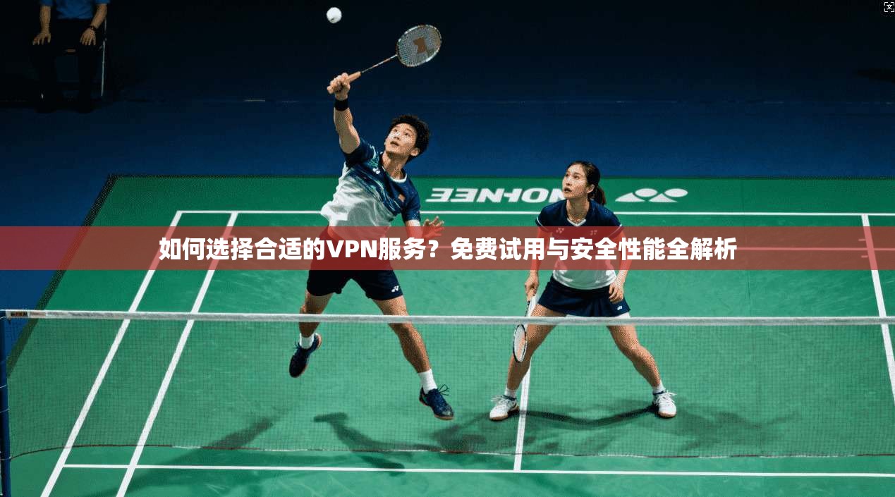 如何选择合适的VPN服务？免费试用与安全性能全解析