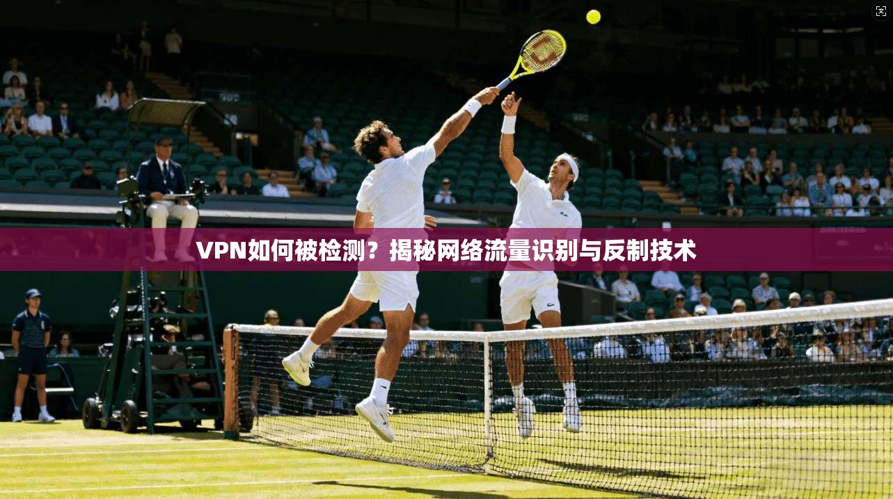 VPN如何被检测?揭秘网络流量识别与反制技术 VPN如何被检测?揭秘网络流量识别与反制技术