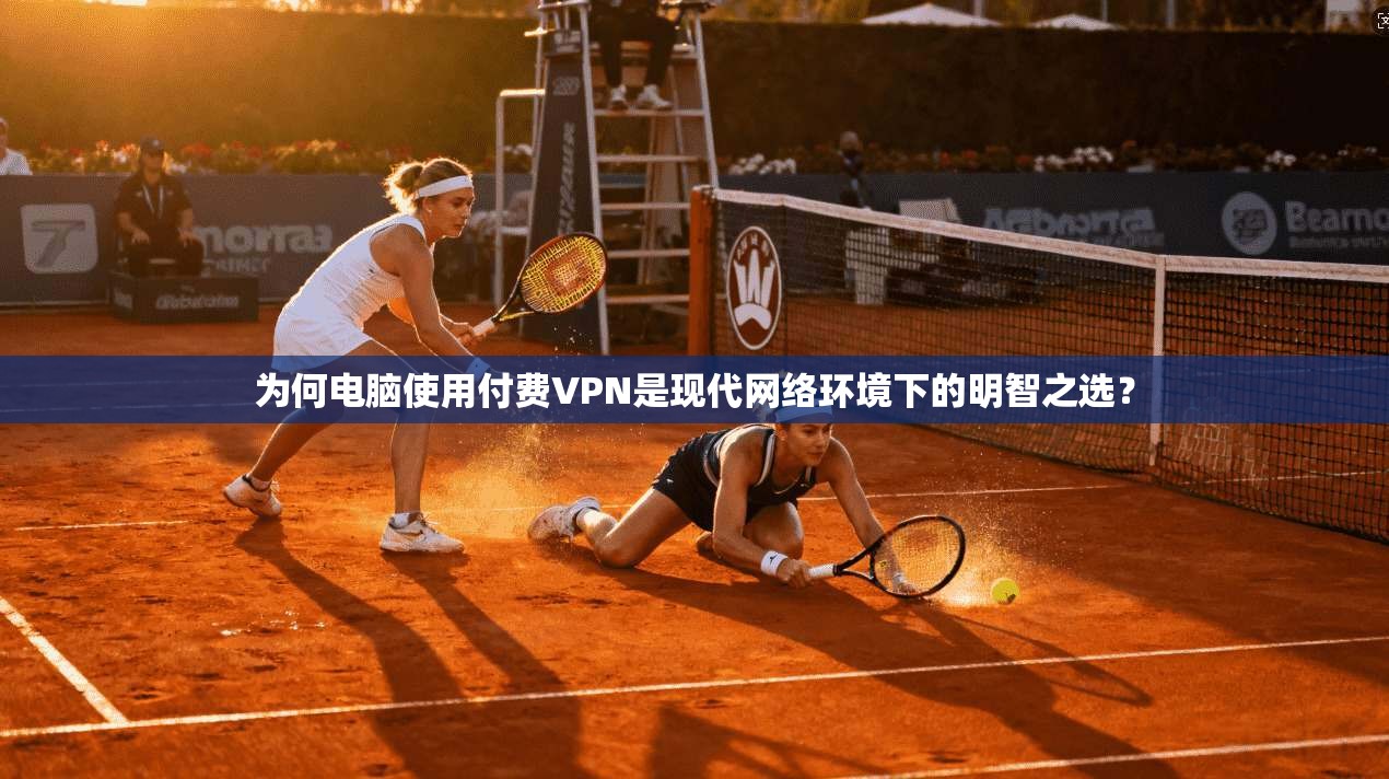 为何电脑使用付费VPN是现代网络环境下的明智之选？