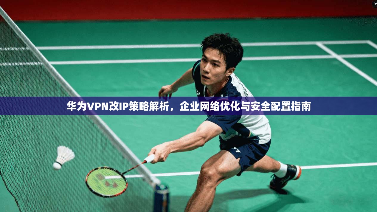 华为VPN改IP策略解析，企业网络优化与安全配置指南