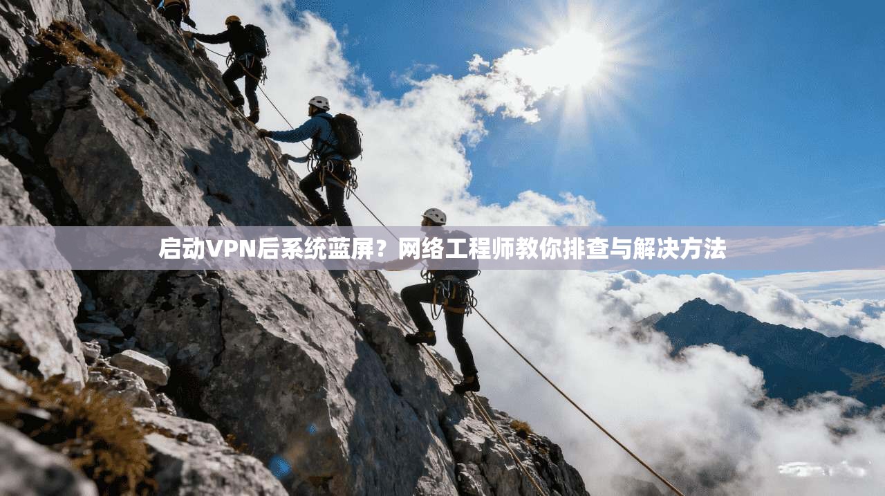 启动VPN后系统蓝屏？网络工程师教你排查与解决方法
