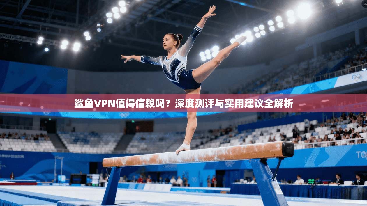鲨鱼VPN值得信赖吗?深度测评与实用建议全解析 鲨鱼VPN值得信赖吗?深度测评与实用建议全解析