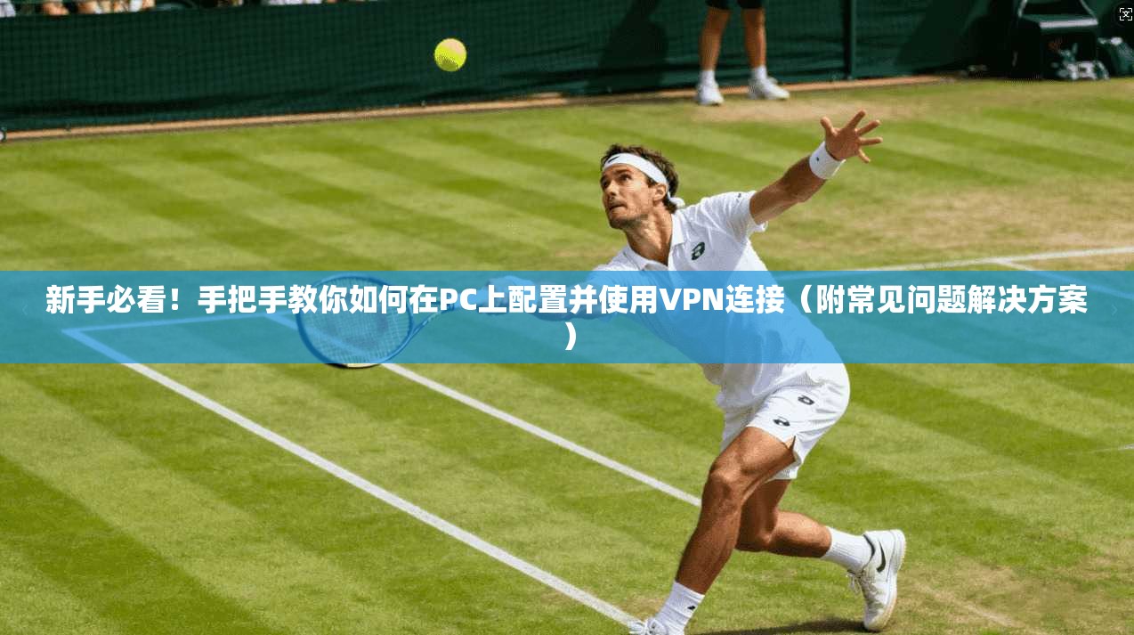 新手必看!手把手教你如何在PC上配置并使用VPN连接(附常见问题解决方案) 新手必看!手把手教你如何在PC上配置并使用VPN连接(附常见问题解决方案)