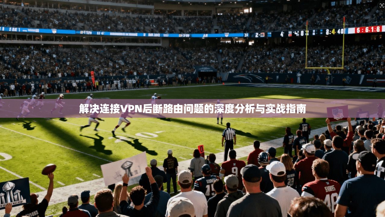 解决连接VPN后断路由问题的深度分析与实战指南 解决连接VPN后断路由问题的深度分析与实战指南