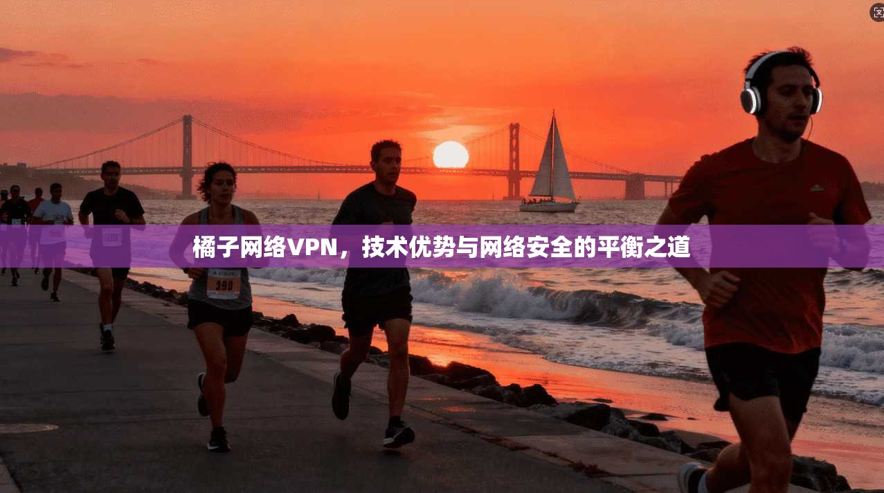 橘子网络VPN,技术优势与网络安全的平衡之道 橘子网络VPN,技术优势与网络安全的平衡之道