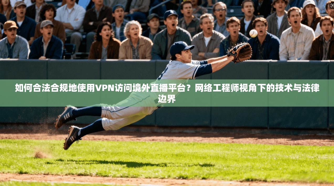 如何合法合规地使用VPN访问境外直播平台？网络工程师视角下的技术与法律边界