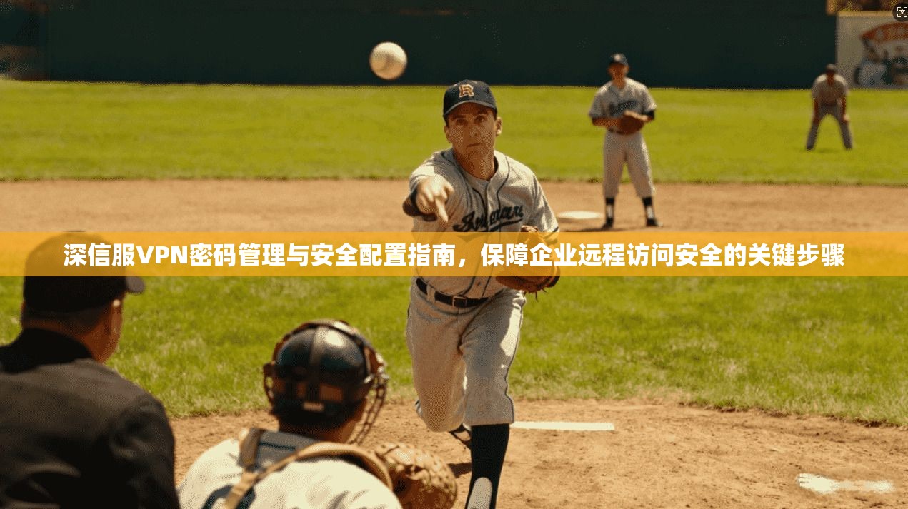 深信服VPN密码管理与安全配置指南，保障企业远程访问安全的关键步骤