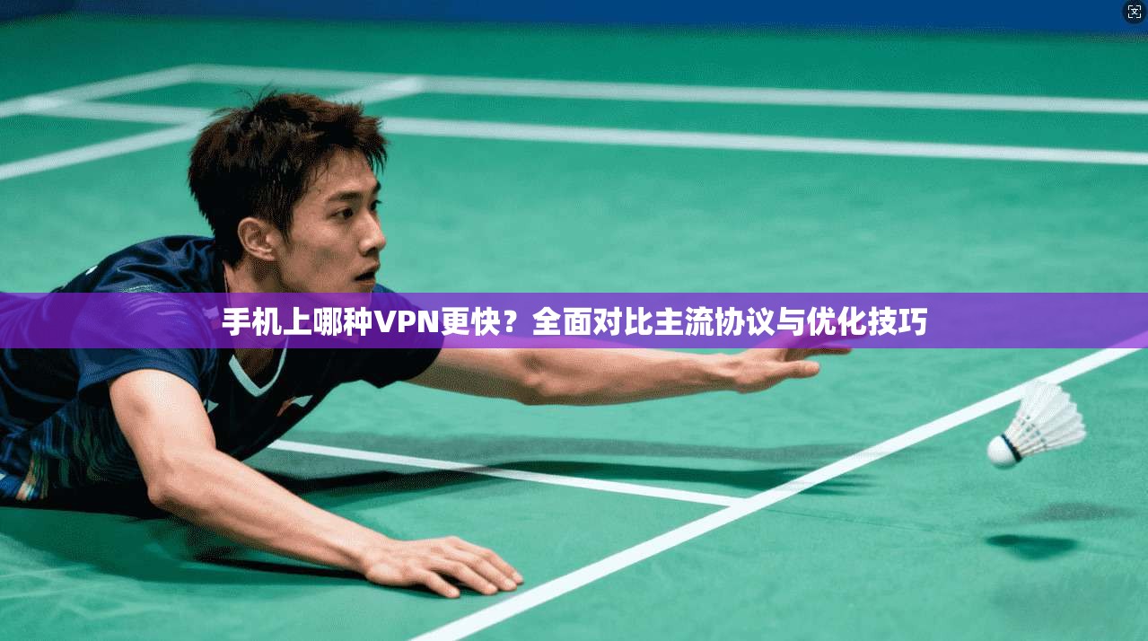 手机上哪种VPN更快?全面对比主流协议与优化技巧 手机上哪种VPN更快?全面对比主流协议与优化技巧