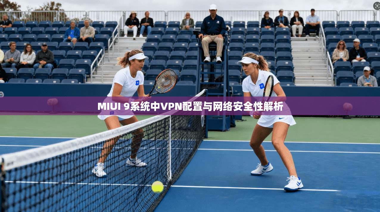 MIUI 9系统中VPN配置与网络安全性解析