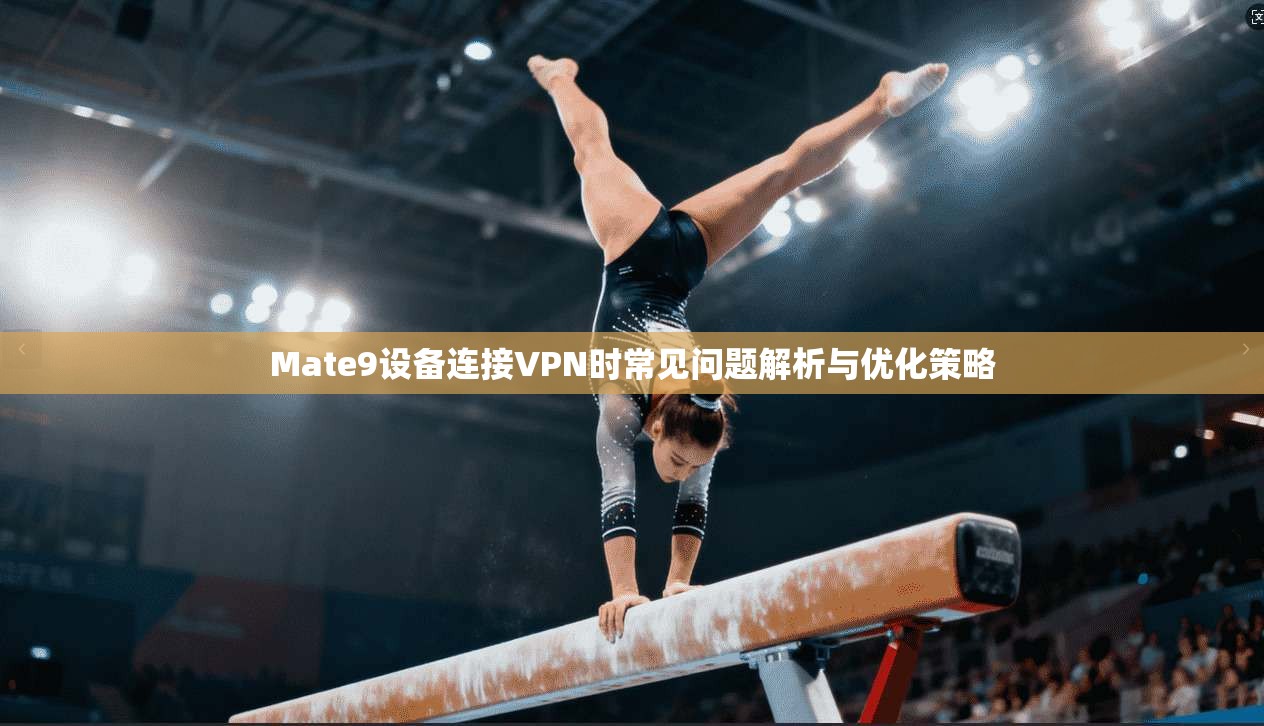 Mate9设备连接VPN时常见问题解析与优化策略