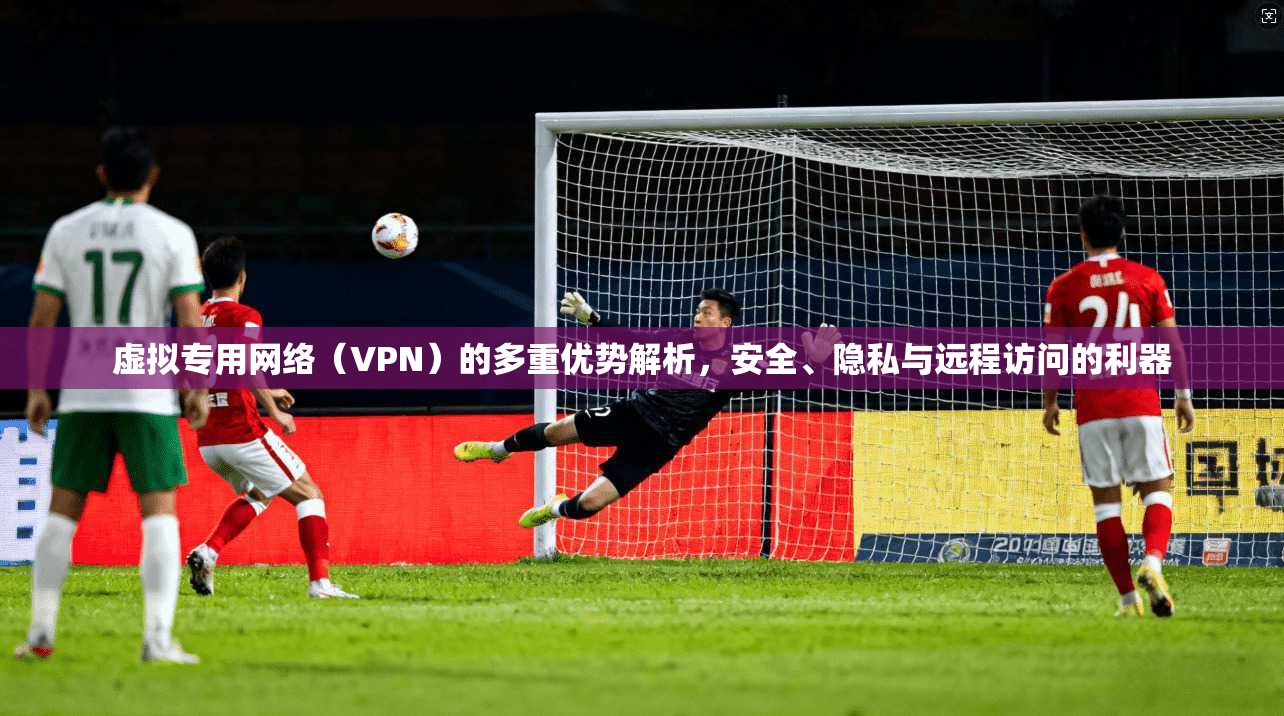 虚拟专用网络(VPN)的多重优势解析,安全、隐私与远程访问的利器 虚拟专用网络(VPN)的多重优势解析,安全、隐私与远程访问的利器