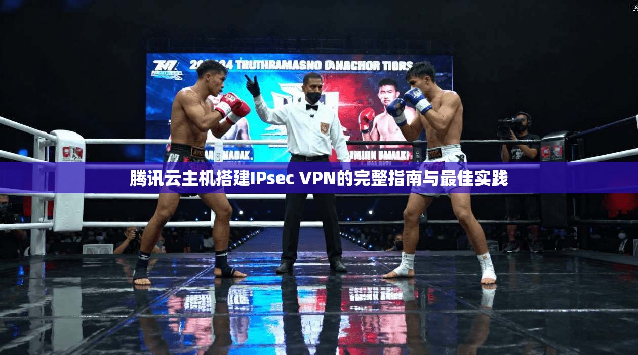 腾讯云主机搭建IPsec VPN的完整指南与最佳实践