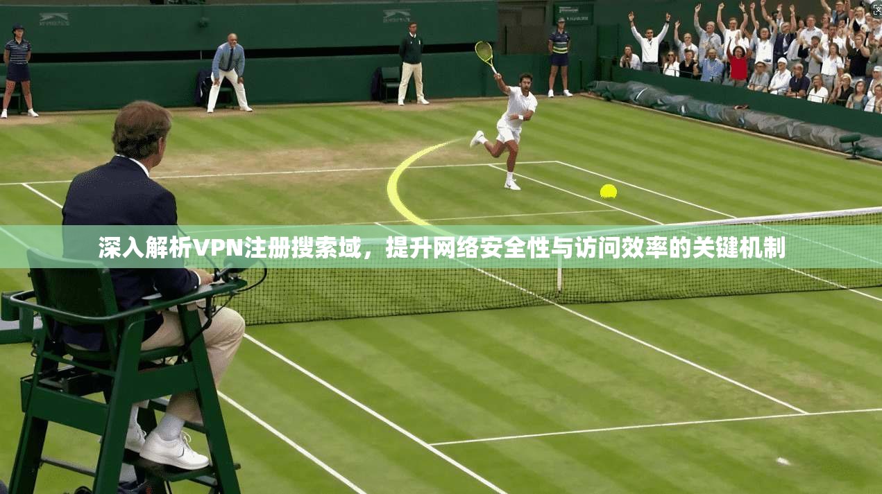 深入解析VPN注册搜索域，提升网络安全性与访问效率的关键机制