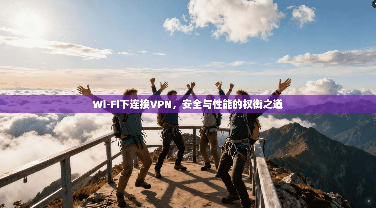 Wi-Fi下连接VPN,安全与性能的权衡之道 Wi-Fi下连接VPN,安全与性能的权衡之道