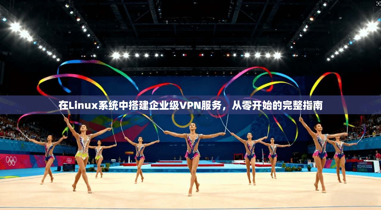 在Linux系统中搭建企业级VPN服务,从零开始的完整指南 在Linux系统中搭建企业级VPN服务,从零开始的完整指南
