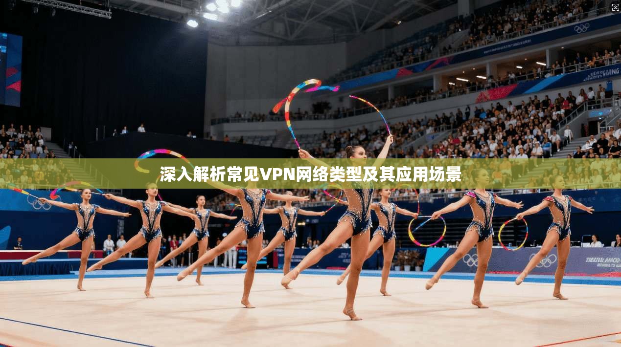 深入解析常见VPN网络类型及其应用场景