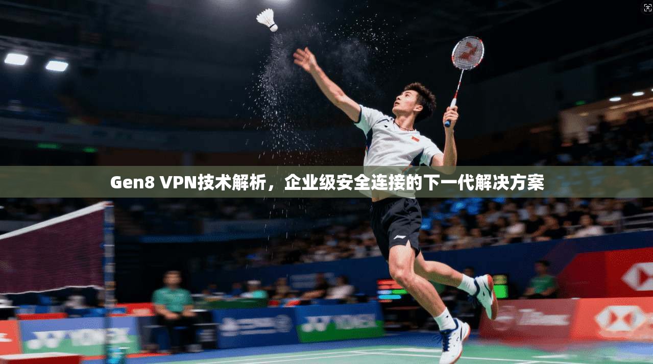 Gen8 VPN技术解析,企业级安全连接的下一代解决方案 Gen8 VPN技术解析,企业级安全连接的下一代解决方案