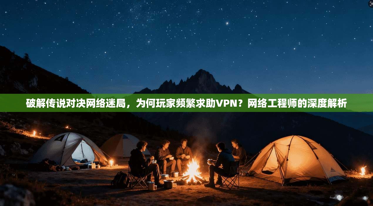 破解传说对决网络迷局,为何玩家频繁求助VPN?网络工程师的深度解析 破解传说对决网络迷局,为何玩家频繁求助VPN?网络工程师的深度解析