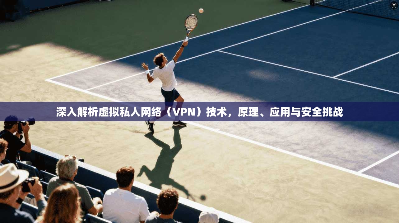 深入解析虚拟私人网络（VPN）技术，原理、应用与安全挑战