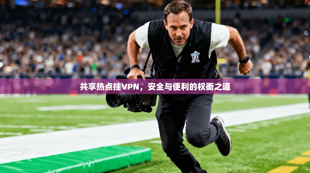 共享热点挂VPN，安全与便利的权衡之道