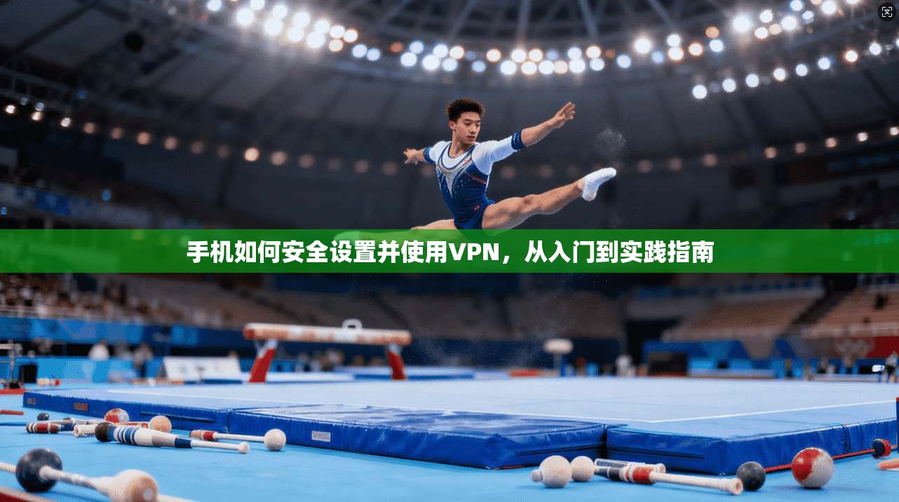 手机如何安全设置并使用VPN，从入门到实践指南
