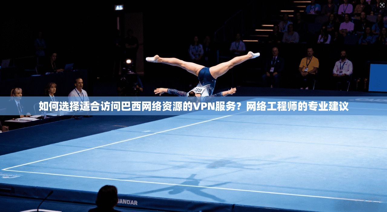 如何选择适合访问巴西网络资源的VPN服务？网络工程师的专业建议