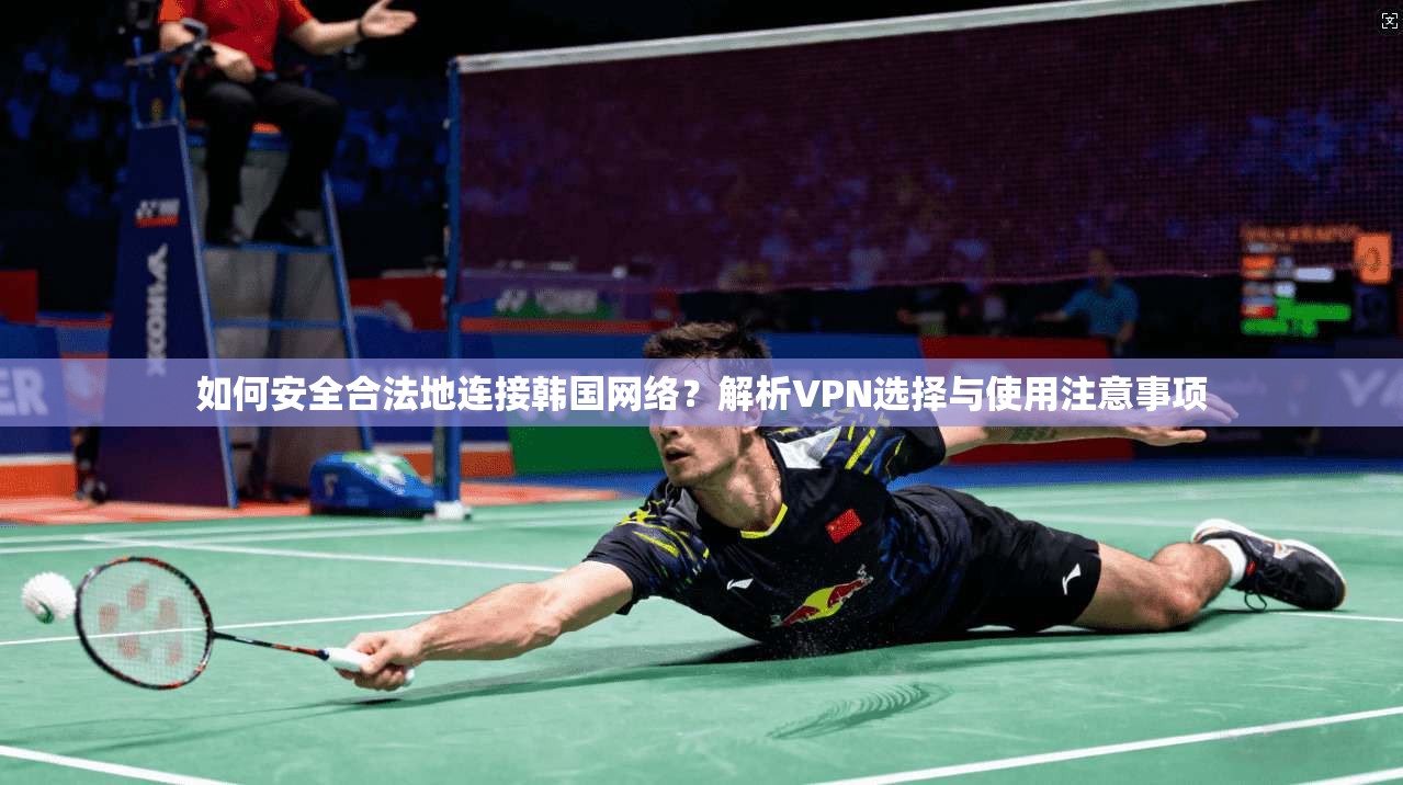 如何安全合法地连接韩国网络？解析VPN选择与使用注意事项