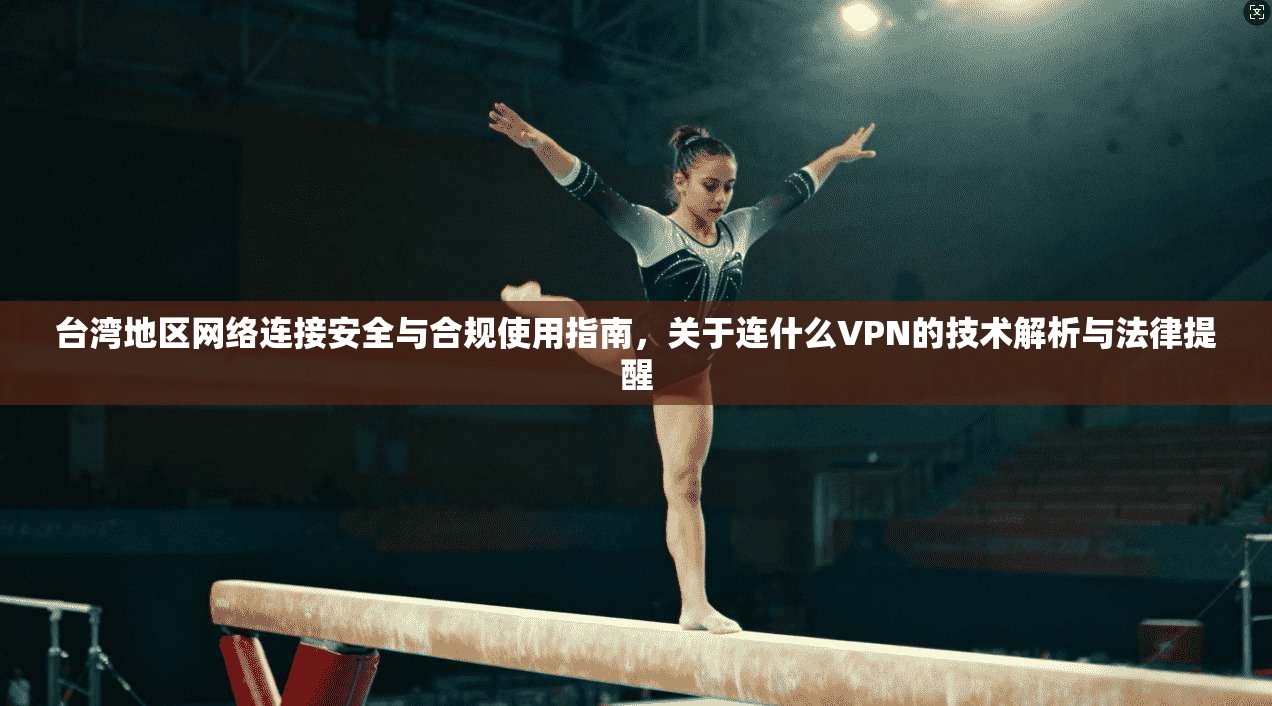 台湾地区网络连接安全与合规使用指南，关于连什么VPN的技术解析与法律提醒