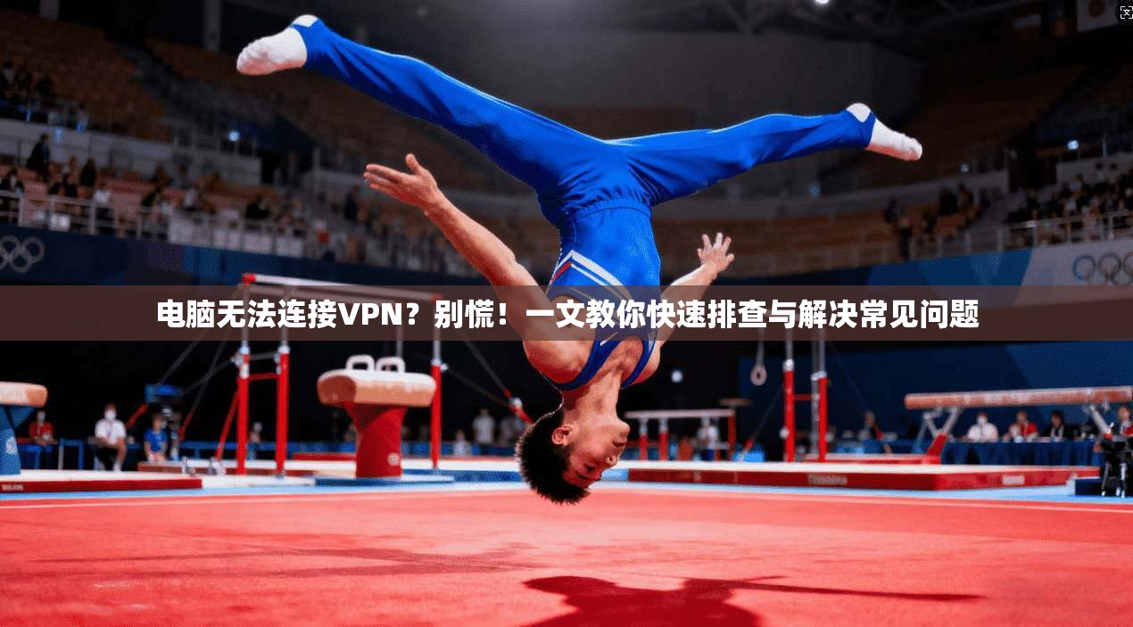 电脑无法连接VPN?别慌!一文教你快速排查与解决常见问题 电脑无法连接VPN?别慌!一文教你快速排查与解决常见问题