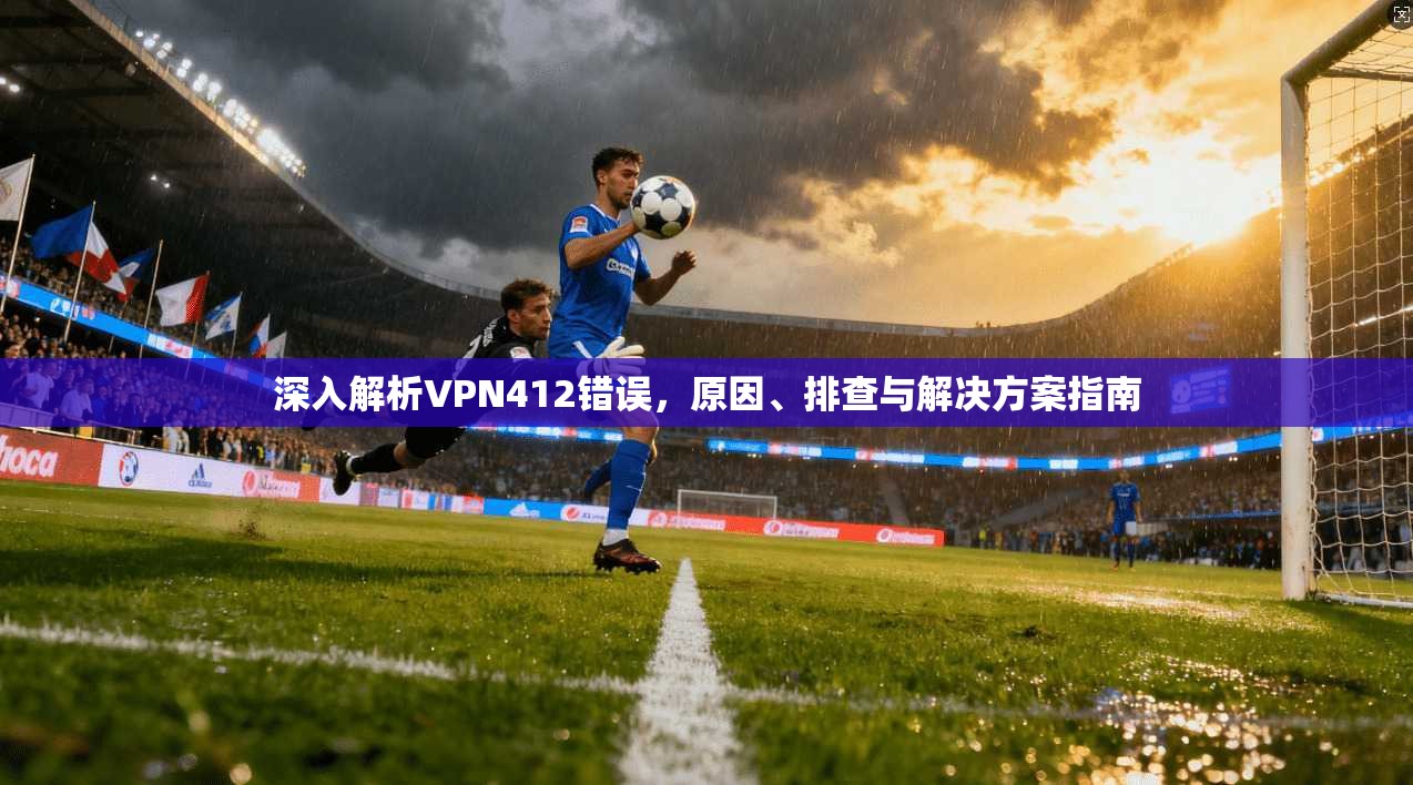 深入解析VPN412错误，原因、排查与解决方案指南