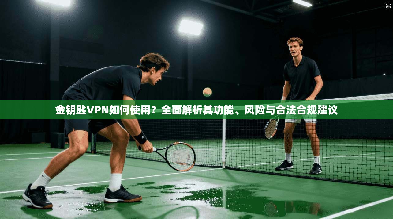 金钥匙VPN如何使用？全面解析其功能、风险与合法合规建议