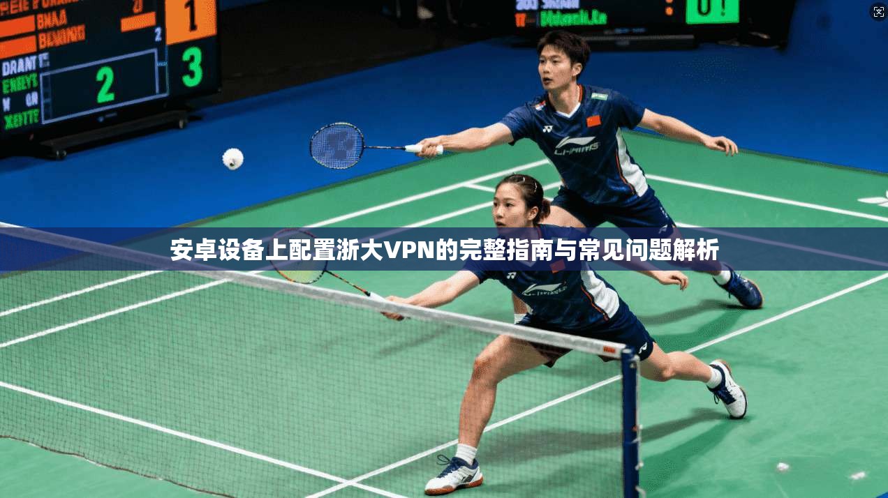 安卓设备上配置浙大VPN的完整指南与常见问题解析 安卓设备上配置浙大VPN的完整指南与常见问题解析