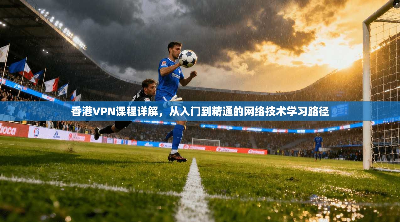 香港VPN课程详解，从入门到精通的网络技术学习路径