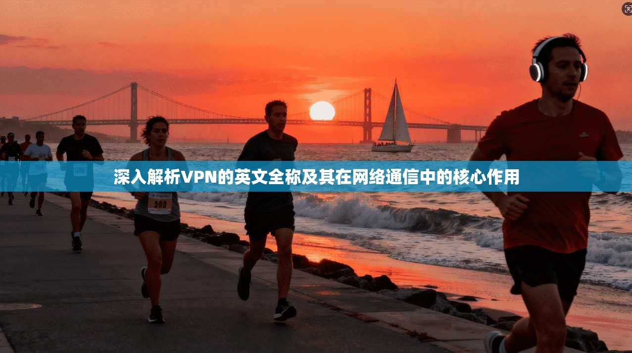 深入解析VPN的英文全称及其在网络通信中的核心作用