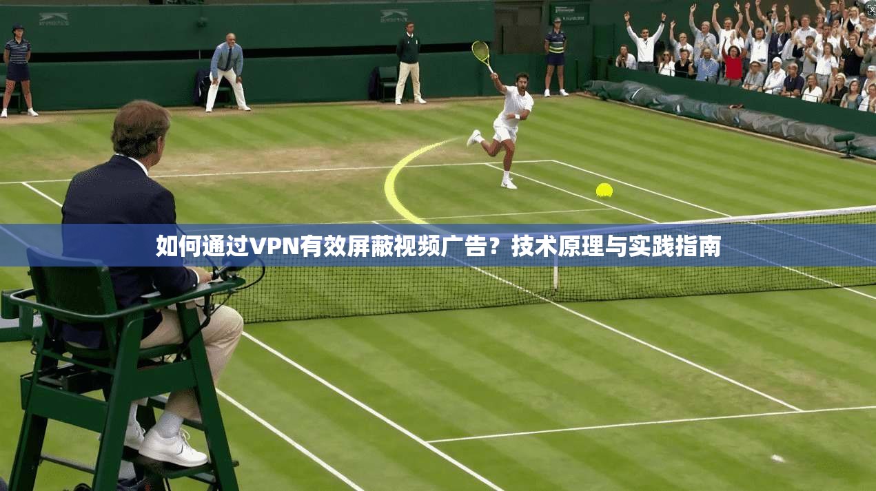 如何通过VPN有效屏蔽视频广告？技术原理与实践指南