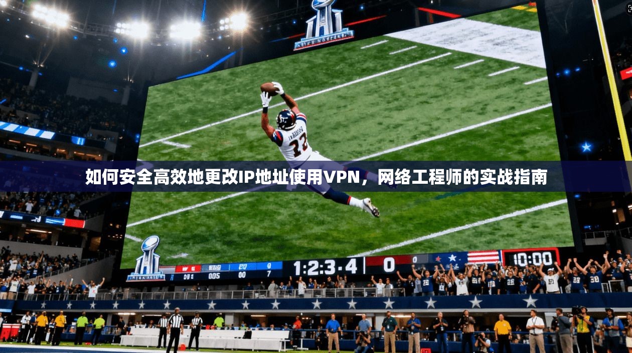 如何安全高效地更改IP地址使用VPN，网络工程师的实战指南