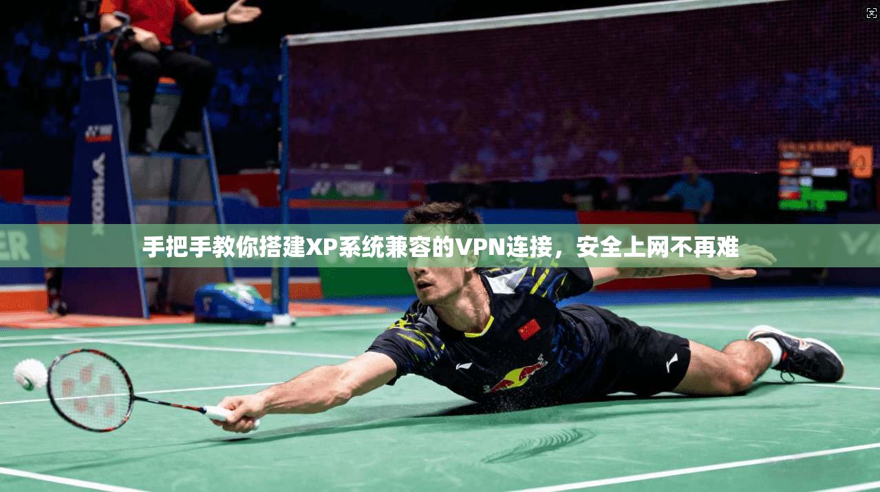手把手教你搭建XP系统兼容的VPN连接，安全上网不再难