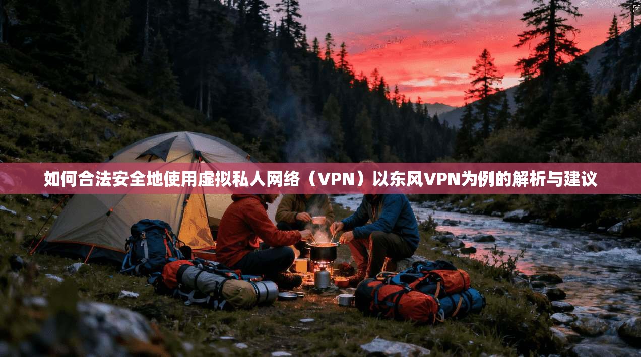 如何合法安全地使用虚拟私人网络（VPN）以东风VPN为例的解析与建议