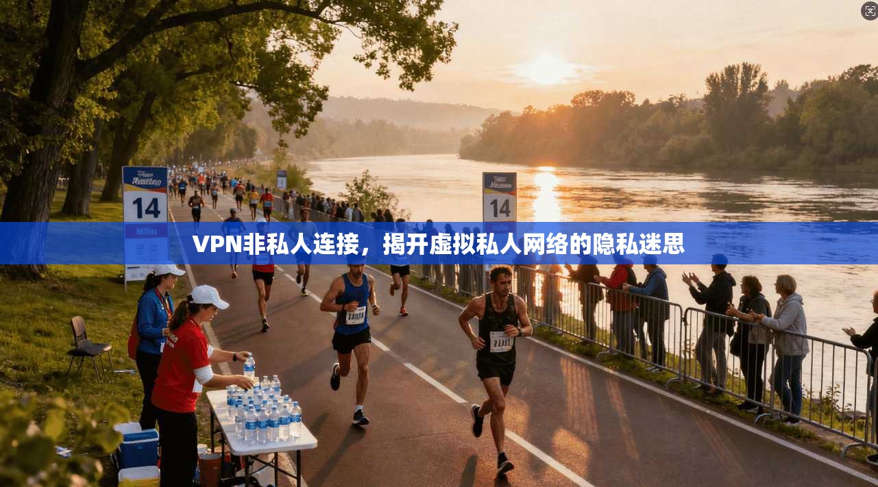 VPN非私人连接，揭开虚拟私人网络的隐私迷思